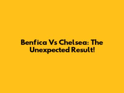 Benfica Vs Chelsea: The Unexpected Result!