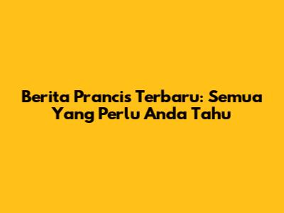 Berita Prancis Terbaru: Semua Yang Perlu Anda Tahu