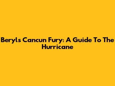Beryl's Cancun Fury: A Guide To The Hurricane
