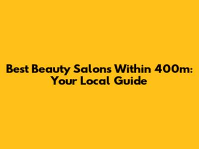 Best Beauty Salons Within 400m: Your Local Guide