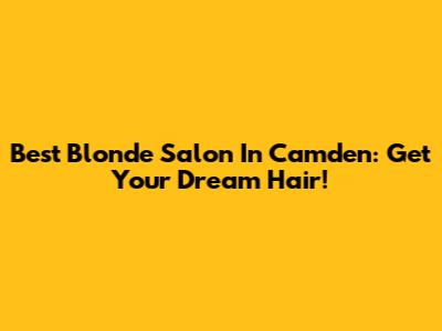 Best Blonde Salon In Camden: Get Your Dream Hair!