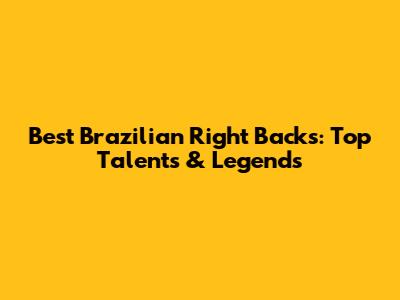 Best Brazilian Right Backs: Top Talents & Legends