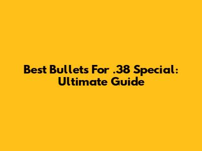 Best Bullets For .38 Special: Ultimate Guide
