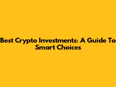Best Crypto Investments: A Guide To Smart Choices