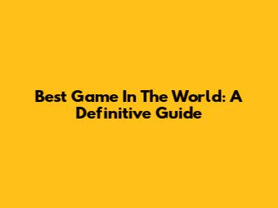 Best Game In The World: A Definitive Guide