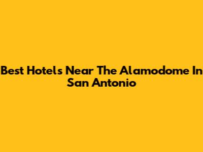 Best Hotels Near The Alamodome In San Antonio