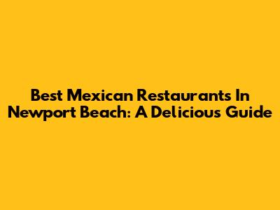 Best Mexican Restaurants In Newport Beach: A Delicious Guide