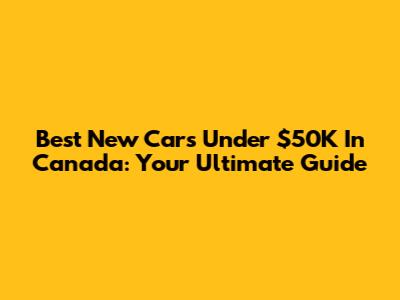 Best New Cars Under $50K In Canada: Your Ultimate Guide