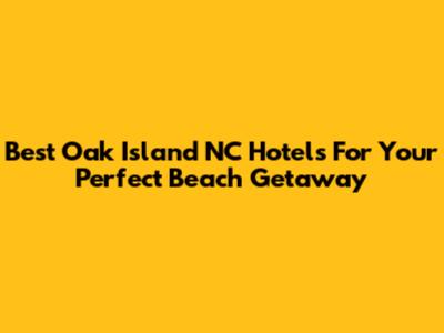 Best Oak Island NC Hotels For Your Perfect Beach Getaway