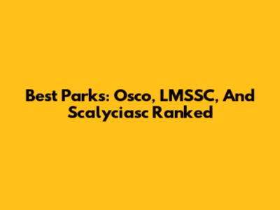 Best Parks: Osco, LMSSC, And Scalyciasc Ranked