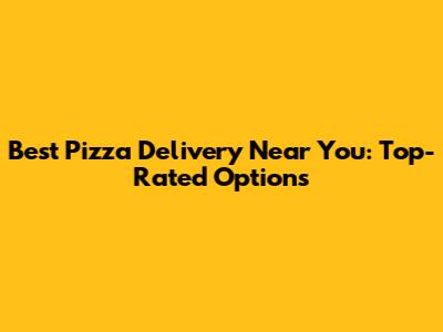 Best Pizza Delivery Near You: Top-Rated Options