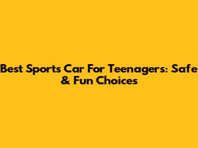 Best Sports Car For Teenagers: Safe & Fun Choices