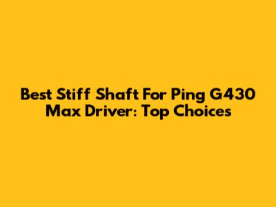 Best Stiff Shaft For Ping G430 Max Driver: Top Choices