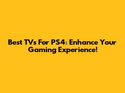 Best TVs For PS4: Enhance Your Gaming Experience!