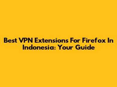 Best VPN Extensions For Firefox In Indonesia: Your Guide