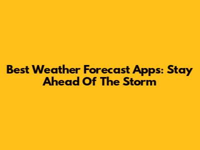 Best Weather Forecast Apps: Stay Ahead Of The Storm