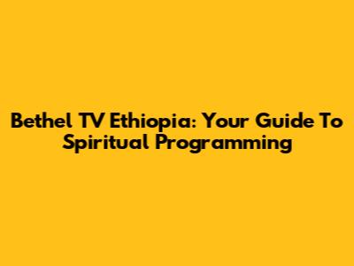 Bethel TV Ethiopia: Your Guide To Spiritual Programming
