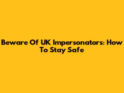 Beware Of UK Impersonators: How To Stay Safe