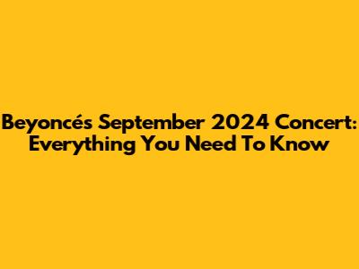 Beyoncé's September 2024 Concert: Everything You Need To Know