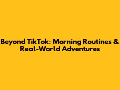 Beyond TikTok: Morning Routines & Real-World Adventures
