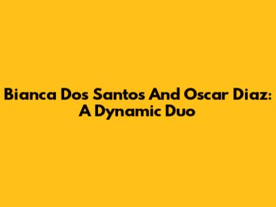 Bianca Dos Santos And Oscar Diaz: A Dynamic Duo