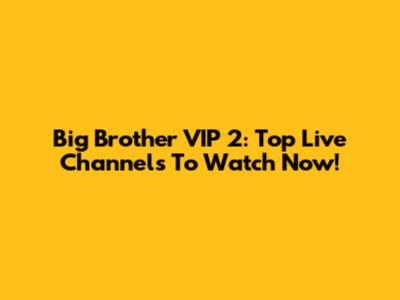 Big Brother VIP 2: Top Live Channels To Watch Now!