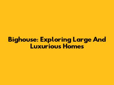 Bighouse: Exploring Large And Luxurious Homes