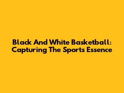 Black And White Basketball: Capturing The Sport's Essence