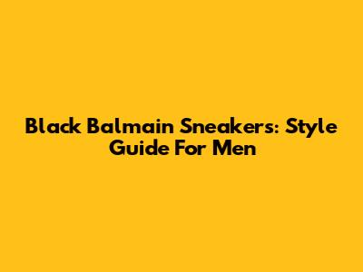 Black Balmain Sneakers: Style Guide For Men