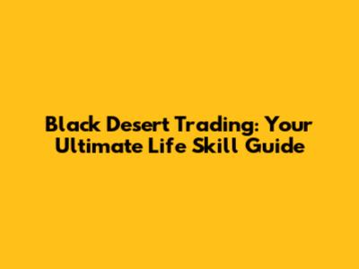 Black Desert Trading: Your Ultimate Life Skill Guide
