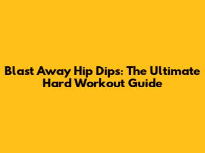Blast Away Hip Dips: The Ultimate Hard Workout Guide