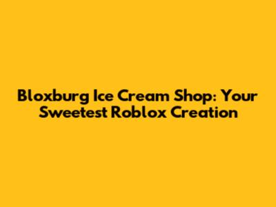 Bloxburg Ice Cream Shop: Your Sweetest Roblox Creation