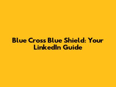 Blue Cross Blue Shield: Your LinkedIn Guide
