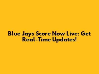 Blue Jays Score Now Live: Get Real-Time Updates!