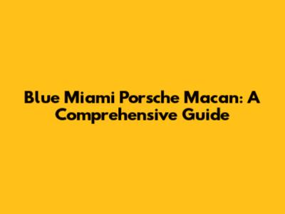Blue Miami Porsche Macan: A Comprehensive Guide