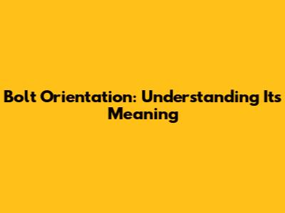 Bolt Orientation: Understanding Its Meaning