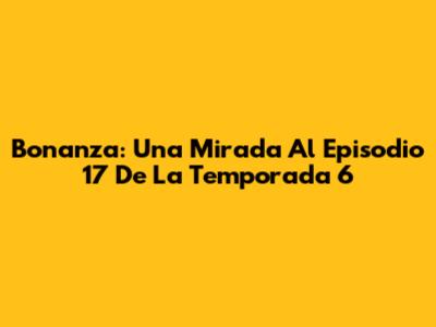 Bonanza: Una Mirada Al Episodio 17 De La Temporada 6