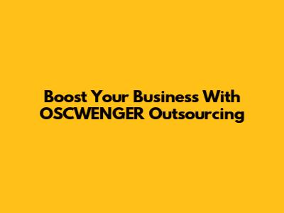 Boost Your Business With OSCWENGER Outsourcing