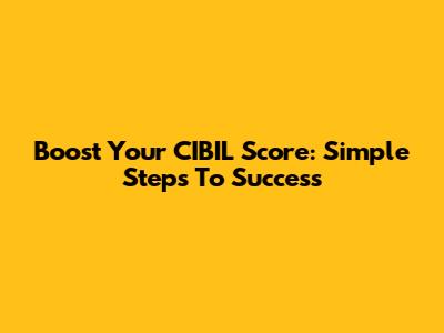 Boost Your CIBIL Score: Simple Steps To Success