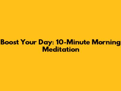 Boost Your Day: 10-Minute Morning Meditation