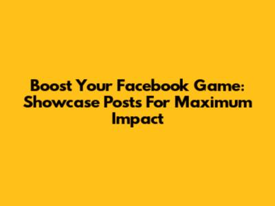 Boost Your Facebook Game: Showcase Posts For Maximum Impact