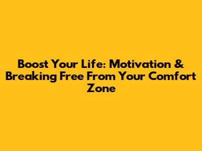 Boost Your Life: Motivation & Breaking Free From Your Comfort Zone