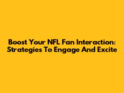 Boost Your NFL Fan Interaction: Strategies To Engage And Excite
