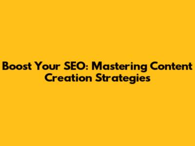 Boost Your SEO: Mastering Content Creation Strategies