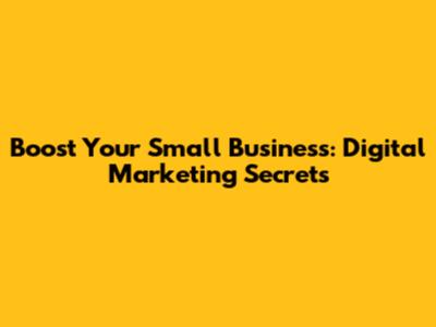 Boost Your Small Business: Digital Marketing Secrets