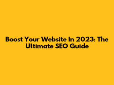 Boost Your Website In 2023: The Ultimate SEO Guide