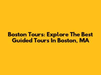 Boston Tours: Explore The Best Guided Tours In Boston, MA