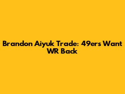 Brandon Aiyuk Trade: 49ers Want WR Back