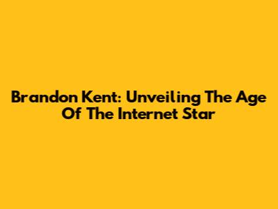 Brandon Kent: Unveiling The Age Of The Internet Star