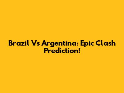 Brazil Vs Argentina: Epic Clash Prediction!